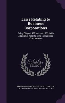 portada Laws Relating to Business Corporations: Being Chapter 437, Acts of 1903, With Additional Acts Relating to Business Corporations