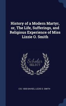 portada History of a Modern Martyr, or, The Life, Sufferings, and Religious Experience of Miss Lizzie O. Smith (in English)