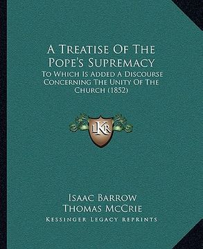 portada a treatise of the pope's supremacy: to which is added a discourse concerning the unity of the church (1852) (en Inglés)