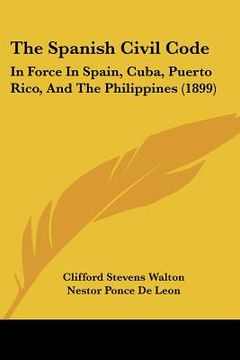 portada the spanish civil code: in force in spain, cuba, puerto rico, and the philippines (1899) (en Inglés)