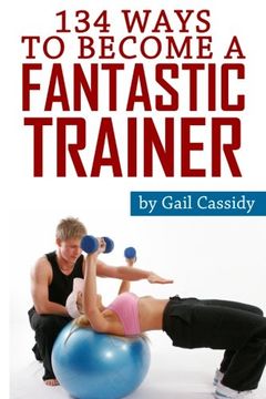 portada 134 Ways to Become a Fantastic Trainer: Tips for understand clients' wants and needs (Tips Series) (Volume 9)