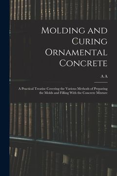 portada Molding and Curing Ornamental Concrete; a Practical Treatise Covering the Various Methods of Preparing the Molds and Filling With the Concrete Mixture