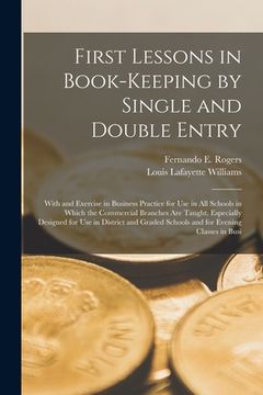 portada First Lessons in Book-Keeping by Single and Double Entry: With and Exercise in Business Practice for use in all Schools in Which the Commercial. Schools and for Evening Classes in Busi (en Inglés)