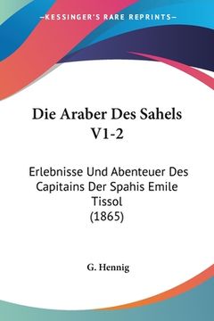 portada Die Araber Des Sahels V1-2: Erlebnisse Und Abenteuer Des Capitains Der Spahis Emile Tissol (1865) (en Alemán)