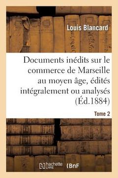 portada Documents Inédits Sur Le Commerce de Marseille Au Moyen Âge, Édités Intégralement Ou Analysés. T 2 (en Francés)