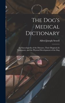 portada The Dog's Medical Dictionary: An Encyclopedia of the Diseases, Their Diagnosis & Treatment, and the Physical Development of the Dog (en Inglés)