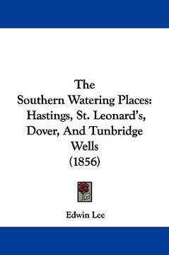 portada the southern watering places: hastings, st. leonard's, dover, and tunbridge wells (1856) (en Inglés)