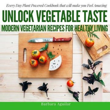 portada Unlock Vegetable Taste: Modern Vegetarian Recipes for Healthy Living: Everyday Plant Powered Cookbook that will make you Feel Amazing (en Inglés)