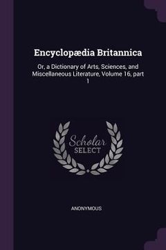 portada Encyclopædia Britannica: Or, a Dictionary of Arts, Sciences, and Miscellaneous Literature, Volume 16, part 1 (en Inglés)