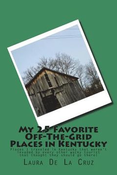 portada My 25 Favorite Off-The-Grid Places in Kentucky: Places I traveled in Kentucky that weren't invaded by every other wacky tourist that thought they shou (en Inglés)