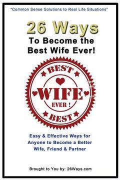 portada 26 Ways To Become the Best Wife Ever!: Easy & Effective Ways for Anyone to Become a Better Wife, Friend & Partner (en Inglés)