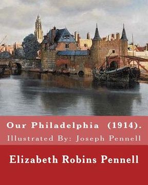 portada Our Philadelphia (1914). By: Elizabeth Robins Pennell: Illustrated By: Joseph Pennell (July 4, 1857 - April 23, 1926) was an American artist and au (en Inglés)