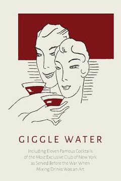 portada Giggle Water: Including Eleven Famous Cocktails of the Most Exclusive Club of New York As Served Before the War When Mixing Drinks W (en Inglés)