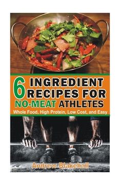 portada 6 Ingredient Recipes for NO-MEAT Athletes: Vegan, Whole Food, High Protein, Low Cost, Easy! (in English)