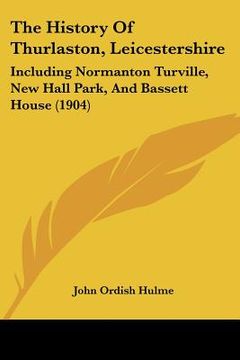 portada the history of thurlaston, leicestershire: including normanton turville, new hall park, and bassett house (1904) (en Inglés)