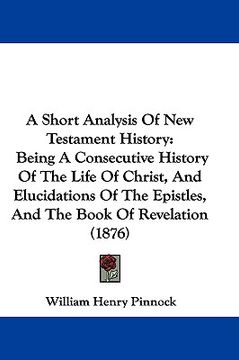 portada a short analysis of new testament history: being a consecutive history of the life of christ, and elucidations of the epistles, and the book of reve (in English)