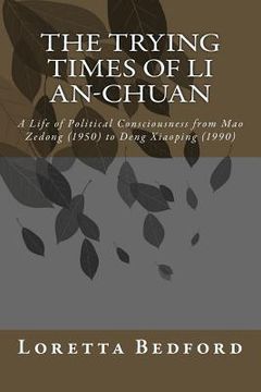 portada The Trying Times of Li An-Chuan: A Life of Political Consciousness from Mao Zedong (1950) to Deng Xiaoping (1990) (en Inglés)