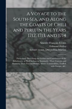 portada A Voyage to the South-Sea, and Along the Coasts of Chili and Peru, in the Years 1712, 1713, and 1714: Particularly Describing the Genius and Constitut (en Inglés)