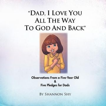 portada "dad, i love you all the way to god and back": random observations from a 5-year old girl & 5 relationship-building pledges for dads (en Inglés)
