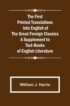 portada The First Printed Translations into English of the Great Foreign Classics A Supplement to Text-Books of English Literature