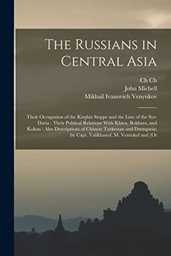 portada The Russians in Central Asia: Their Occupation of the Kirghiz Steppe and the Line of the Syr-Daria: Their Political Relations With Khiva, Bokhara, and. By Capt. Valikhanof, m. Veniukof and [ot (en Inglés)