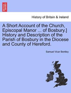 portada a short account of the church, episcopal manor ... of bosbury.] history and description of the parish of bosbury in the diocese and county of herefo (en Inglés)