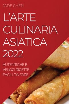 portada L'Arte Culinaria Asiatica 2022: Autentiche E Veloci Ricette Facili Da Fare (en Italiano)