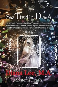portada Shattered Diana - Book Three: Systems Crash: A Memoir Documenting How Trauma and Evangelical Fundamentalism Created PTSD, Bipolar, Dissociative Diso (en Inglés)