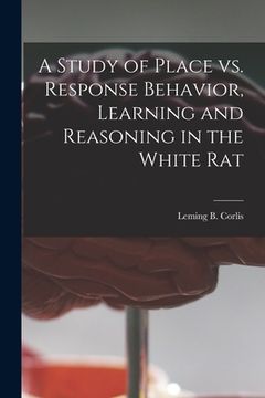 portada A Study of Place Vs. Response Behavior, Learning and Reasoning in the White Rat (en Inglés)