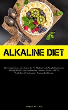 portada Alkaline Diet: The Comprehensive Introduction To Ph, Alkaline Foods, Weight Management Through Health-Conscious Practices, Enhanced V (en Inglés)