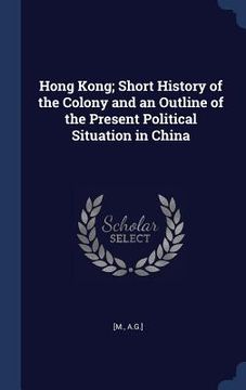 portada Hong Kong; Short History of the Colony and an Outline of the Present Political Situation in China (en Inglés)