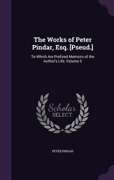 portada The Works of Peter Pindar, Esq. [Pseud.]: To Which Are Prefixed Memoirs of the Author's Life, Volume 5 (en Inglés)