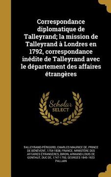 portada Correspondance diplomatique de Talleyrand; la mission de Talleyrand à Londres en 1792, correspondance inédite de Talleyrand avec le département des af (en Francés)