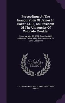 portada Proceedings At The Inauguration Of James H. Baker, Ll. D., As President Of The University Of Colorado, Boulder: Saturday, May 21, 1892. Together With (en Inglés)