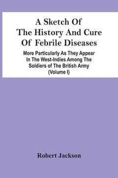 portada A Sketch Of The History And Cure Of Febrile Diseases: More Particularly As They Appear In The West-Indies Among The Soldiers Of The British Army (Volu (en Inglés)