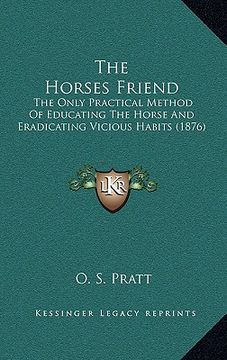 portada the horses friend: the only practical method of educating the horse and eradicating vicious habits (1876) (en Inglés)