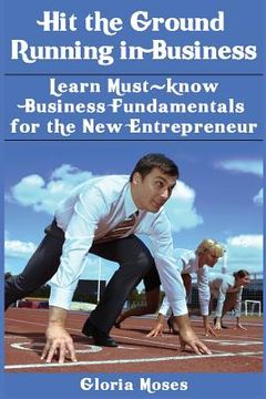 portada Hit the Ground Running in Business: Learn Must-know Business Fundamentals for the New Entrepreneur (en Inglés)