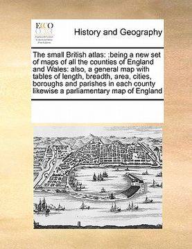 portada the small british atlas: : being a new set of maps of all the counties of england and wales: also, a general map with tables of length, breadth (en Inglés)