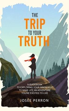 portada The Trip to Your Truth: A Guidebook to Exploring Your Inner Self to Make Life an Adventure You're Excited to Live (en Inglés)