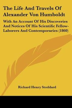 portada the life and travels of alexander von humboldt: with an account of his discoveries and notices of his scientific fellow-laborers and contemporaries (1