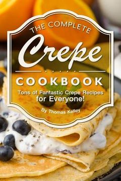 portada The Complete Crepe Cookbook: Tons of Fantastic Crepe Recipes for Everyone! (in English)