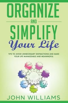 portada Organize and Simplify your Life: Tips to Avoid Unnecessary Distractions and Make your Life Manageable and Meaningful