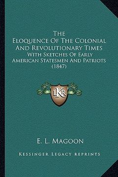 portada the eloquence of the colonial and revolutionary times the eloquence of the colonial and revolutionary times: with sketches of early american statesmen (en Inglés)