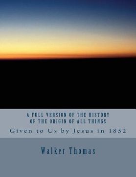 portada A Full Version of The History of the Origin of All Things: Given to Us by Jesus in 1852 (en Inglés)