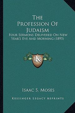 portada the profession of judaism: four sermons delivered on new year's eve and morning (1895) (en Inglés)