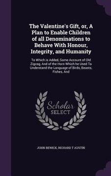 portada The Valentine's Gift, or, A Plan to Enable Children of all Denominations to Behave With Honour, Integrity, and Humanity: To Which is Added, Some Accou