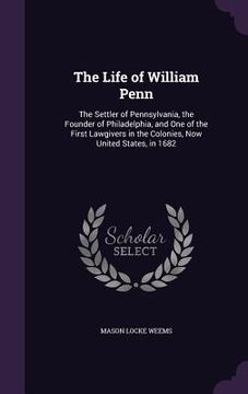 portada The Life of William Penn: The Settler of Pennsylvania, the Founder of Philadelphia, and One of the First Lawgivers in the Colonies, Now United S