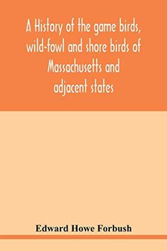portada A History of the Game Birds, Wild-Fowl and Shore Birds of Massachusetts and Adjacent States: Including Those Used for Food Which Have Disappeared. For Food or Sport, With Observations on 