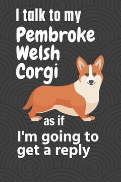 portada I talk to my Pembroke Welsh Corgi as if I'm going to get a reply: For Pembroke Welsh Corgi Puppy Fans (en Inglés)