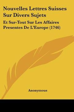 portada Nouvelles Lettres Suisses Sur Divers Sujets: Et Sur-Tout Sur Les Affaires Presentes De L'Europe (1746) (en Francés)